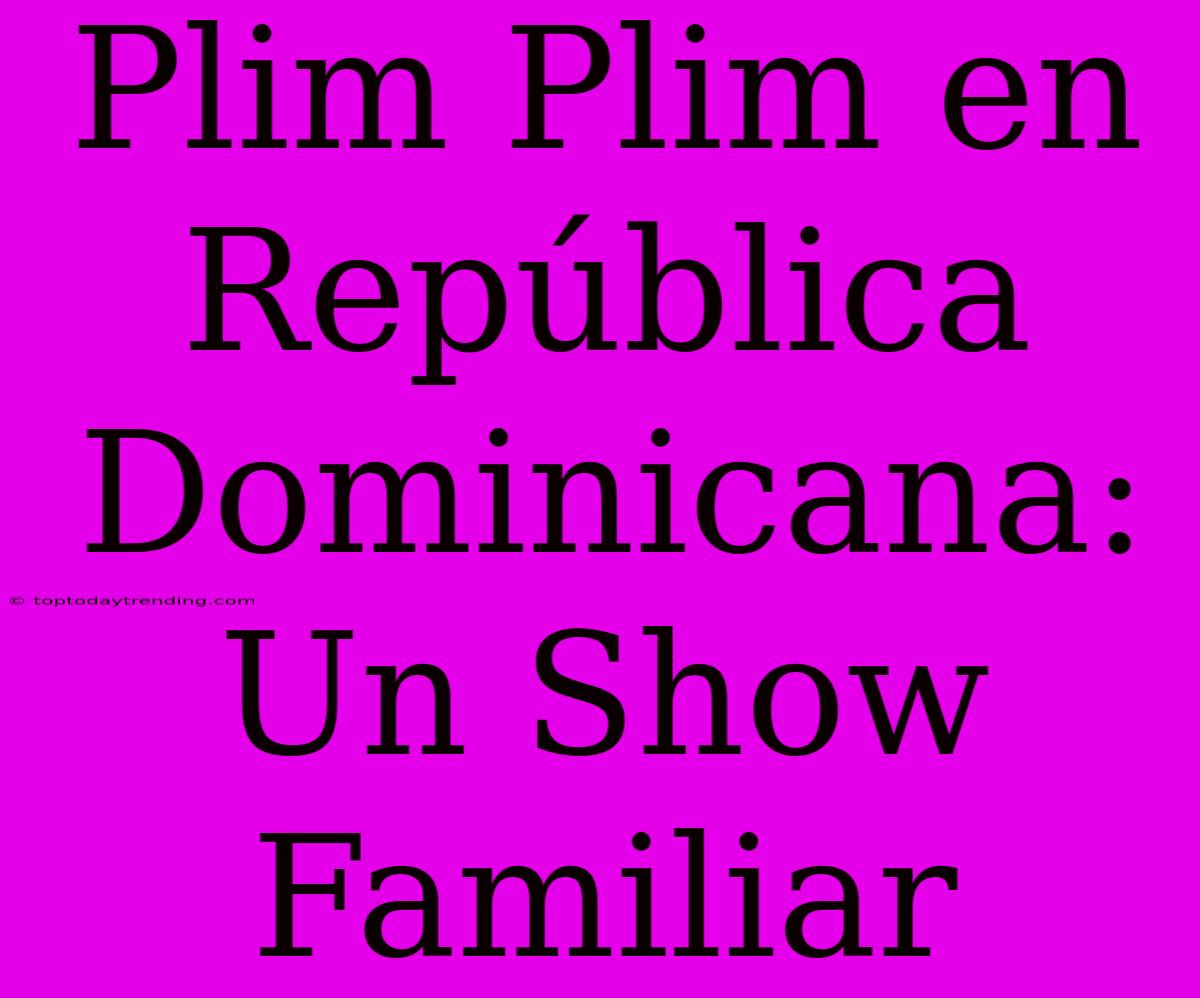 Plim Plim En República Dominicana: Un Show Familiar