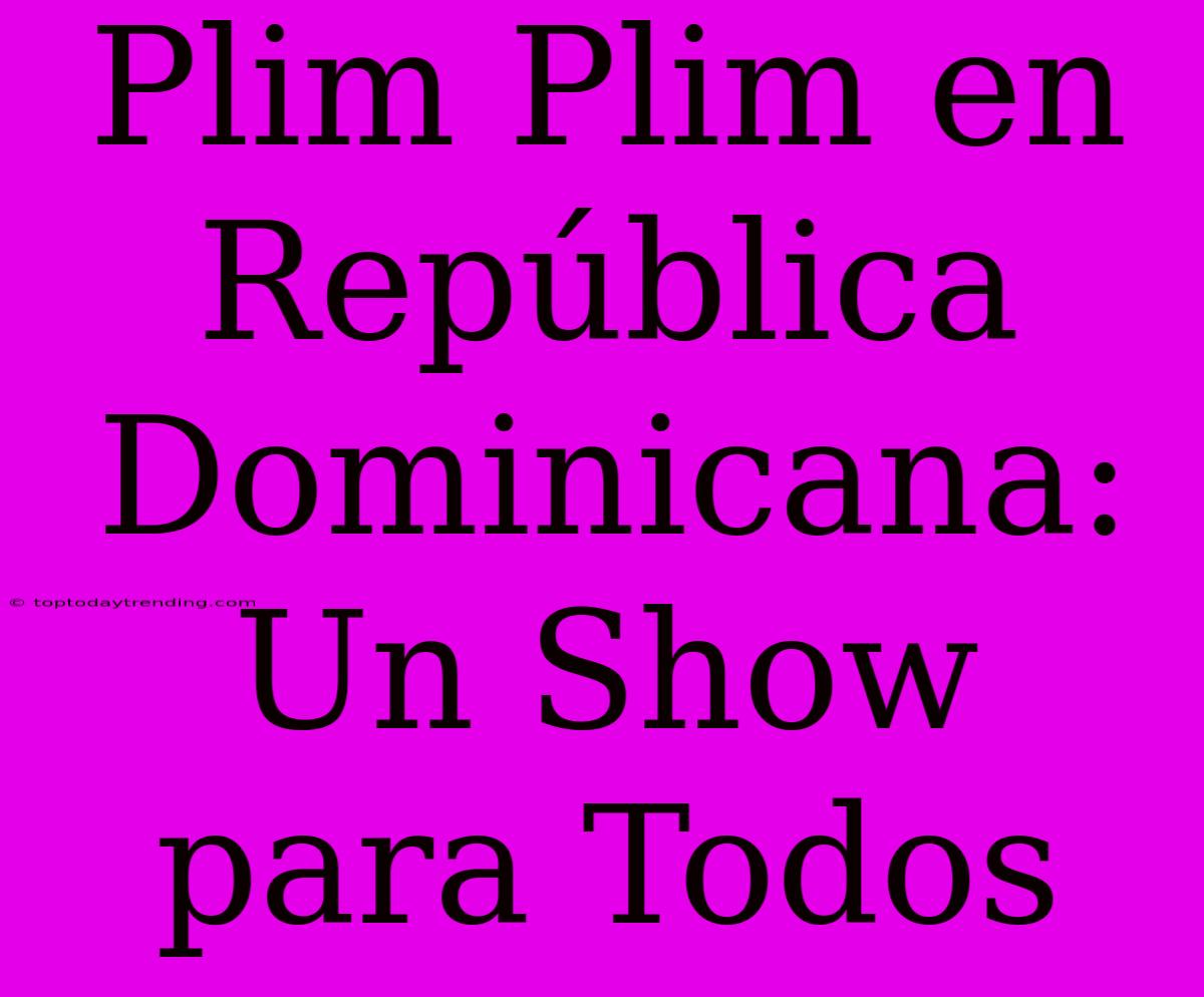 Plim Plim En República Dominicana: Un Show Para Todos