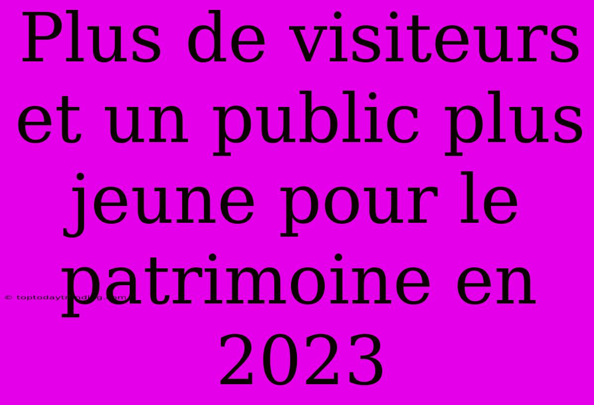 Plus De Visiteurs Et Un Public Plus Jeune Pour Le Patrimoine En 2023