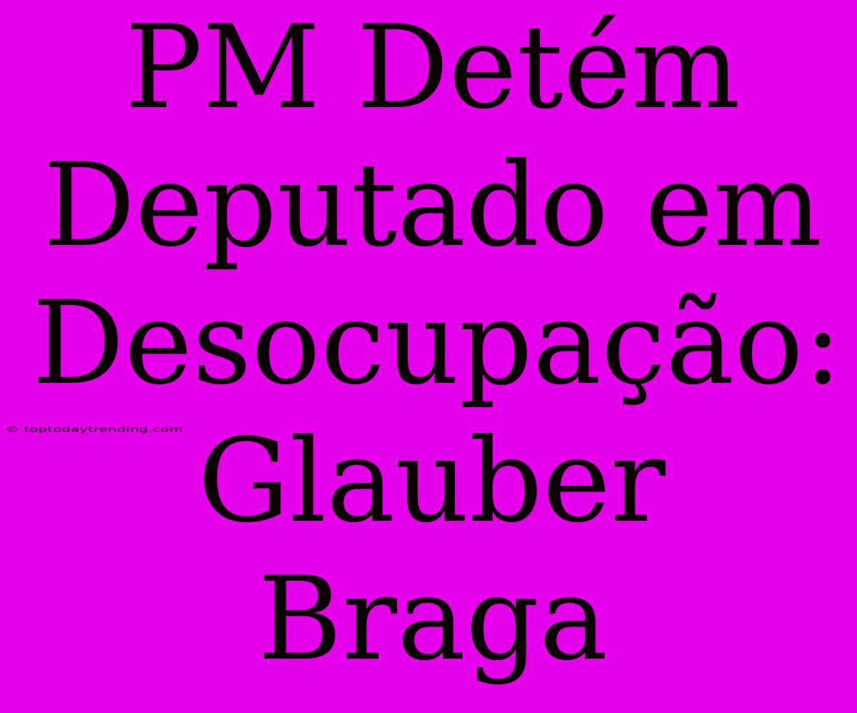 PM Detém Deputado Em Desocupação: Glauber Braga