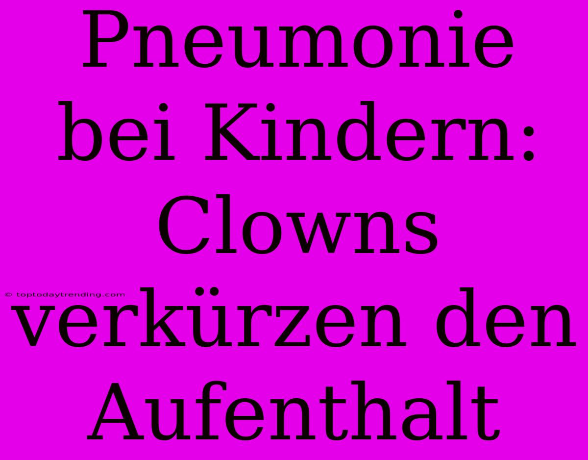 Pneumonie Bei Kindern: Clowns Verkürzen Den Aufenthalt