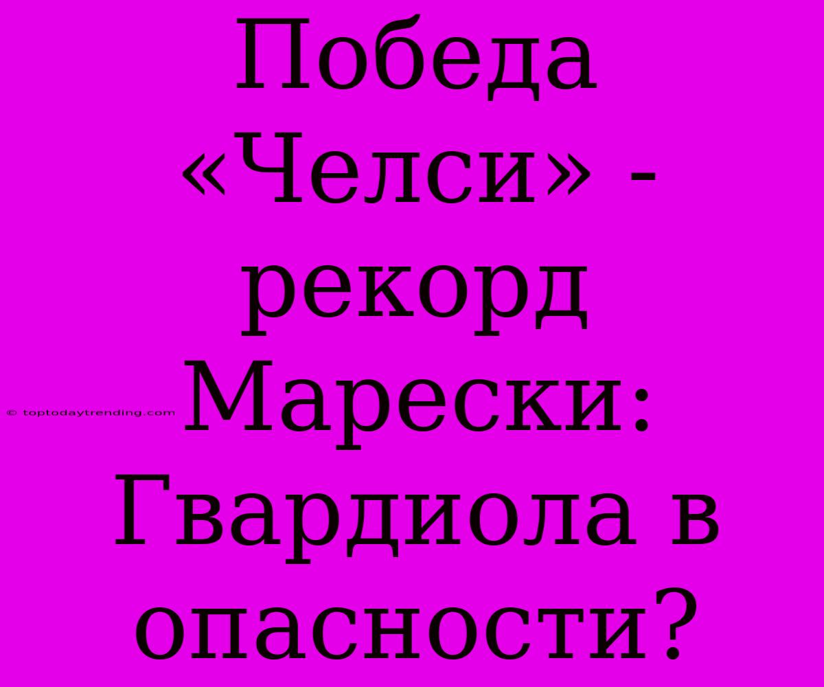 Победа «Челси» - Рекорд Марески: Гвардиола В Опасности?