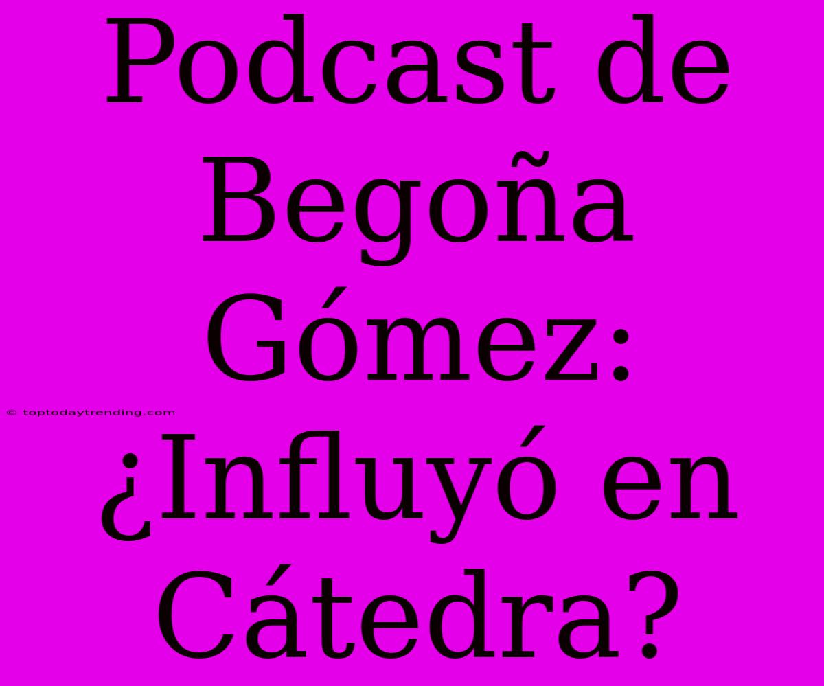 Podcast De Begoña Gómez: ¿Influyó En Cátedra?