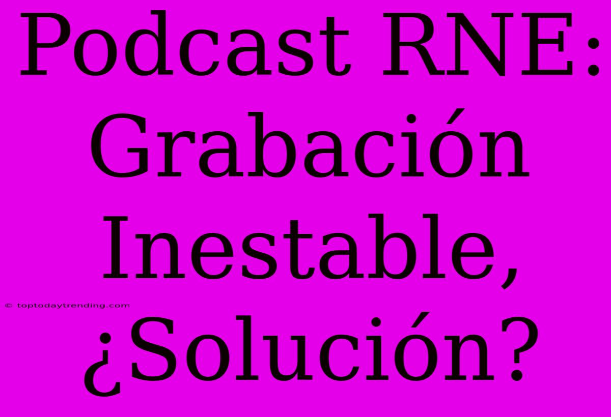 Podcast RNE: Grabación Inestable, ¿Solución?