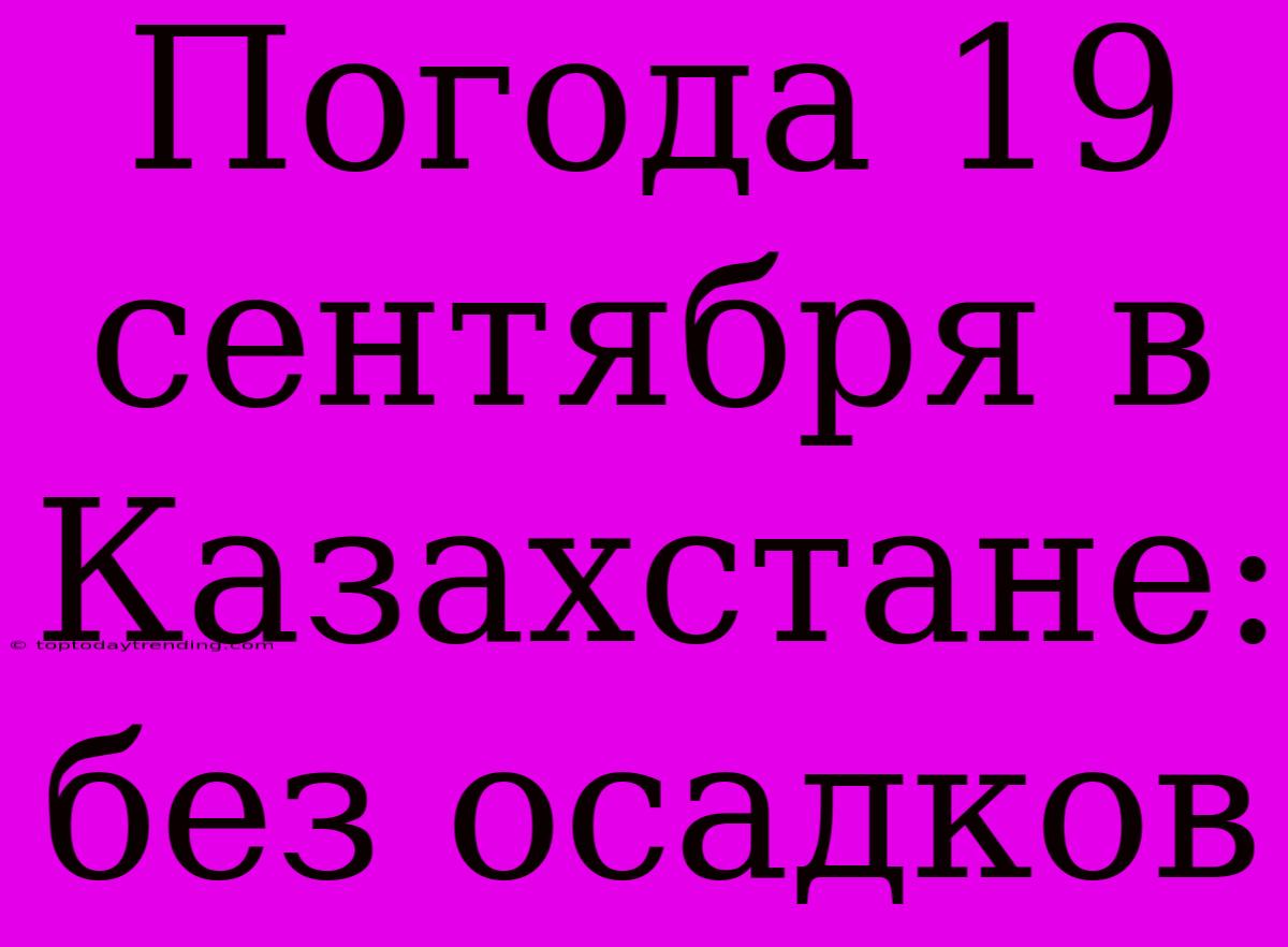 Погода 19 Сентября В Казахстане: Без Осадков