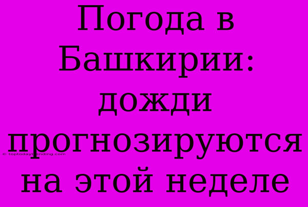 Погода В Башкирии: Дожди Прогнозируются На Этой Неделе