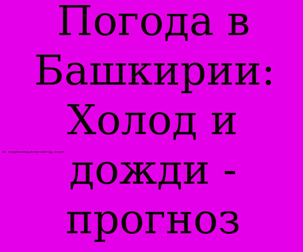 Погода В Башкирии: Холод И Дожди - Прогноз