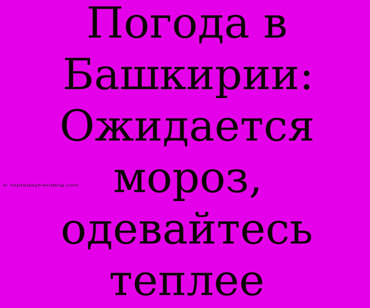 Погода В Башкирии:  Ожидается Мороз, Одевайтесь Теплее