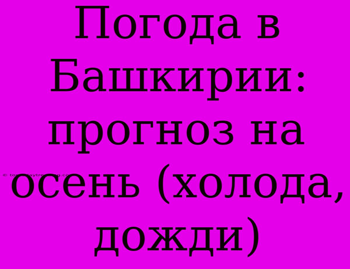 Погода В Башкирии: Прогноз На Осень (холода, Дожди)