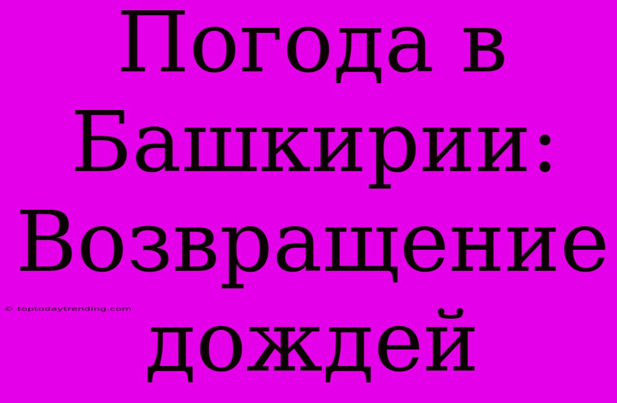 Погода В Башкирии: Возвращение Дождей