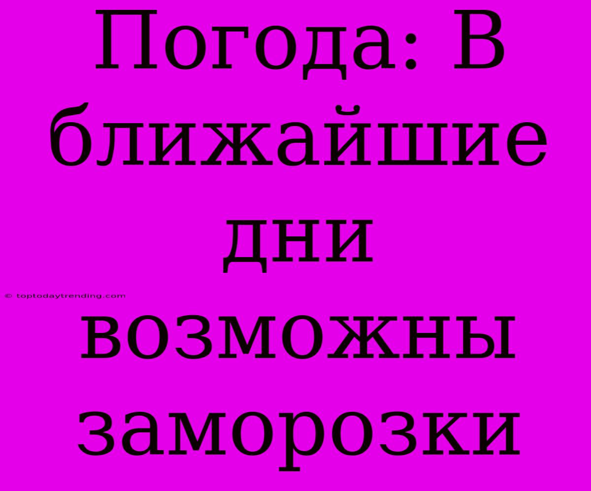 Погода: В Ближайшие Дни Возможны Заморозки