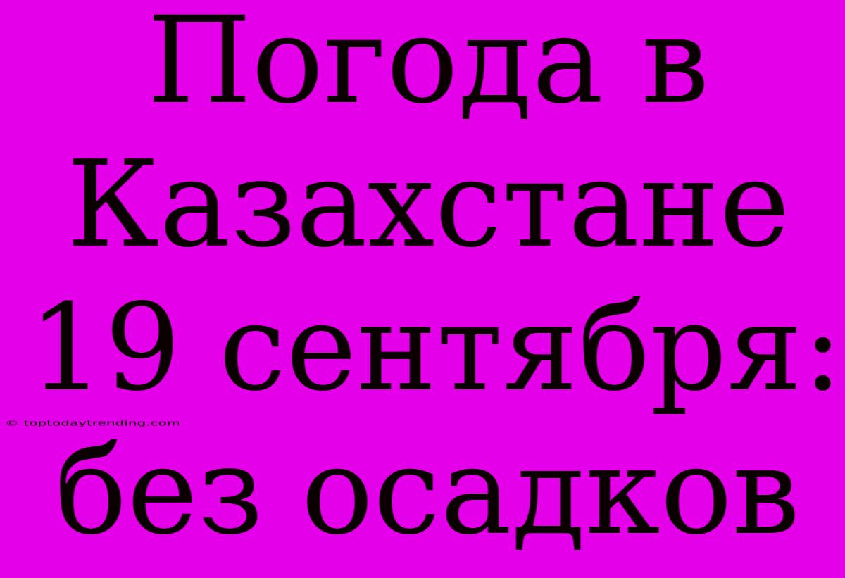 Погода В Казахстане 19 Сентября: Без Осадков