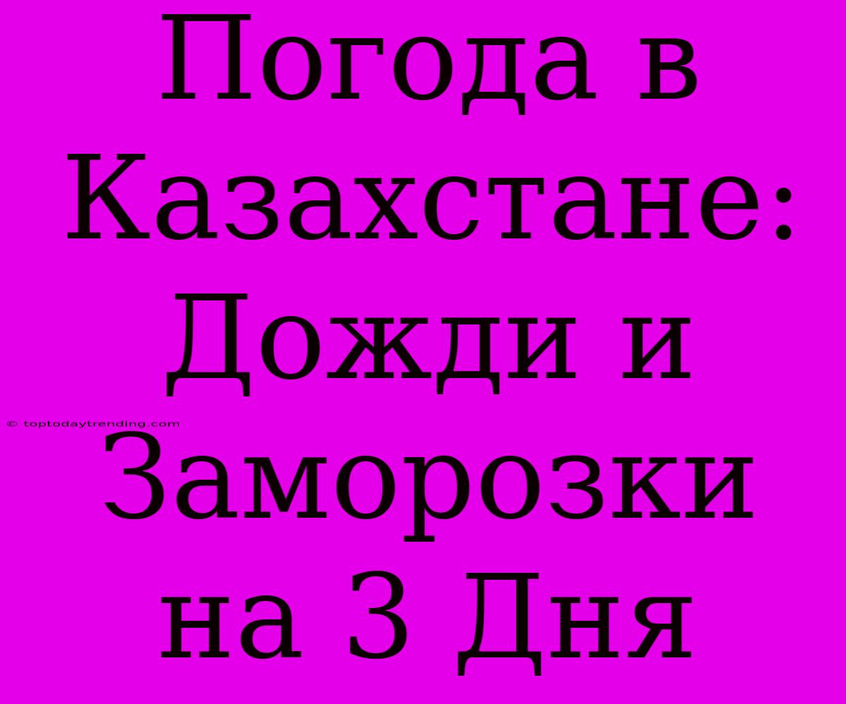 Погода В Казахстане: Дожди И Заморозки На 3 Дня