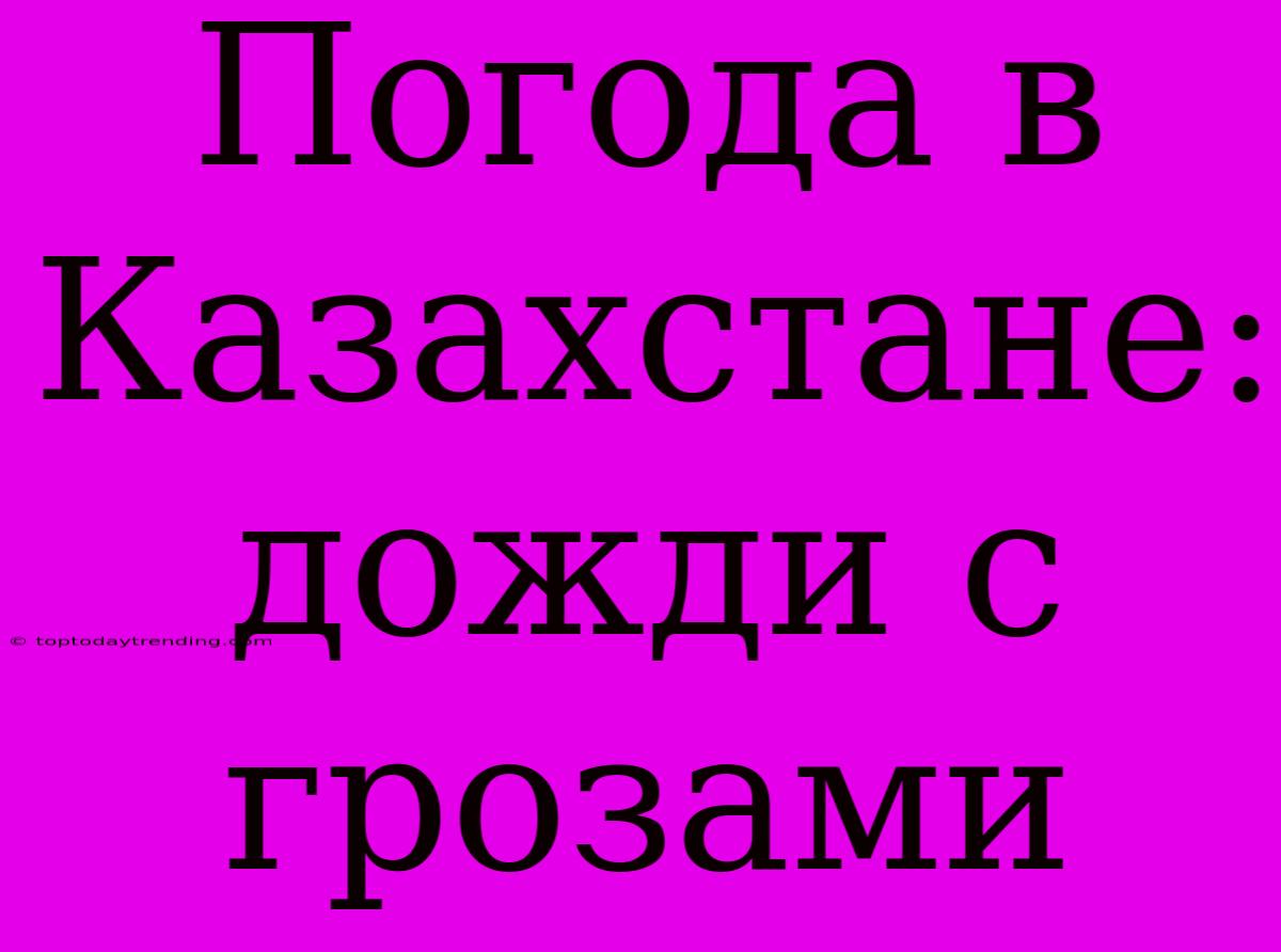 Погода В Казахстане: Дожди С Грозами