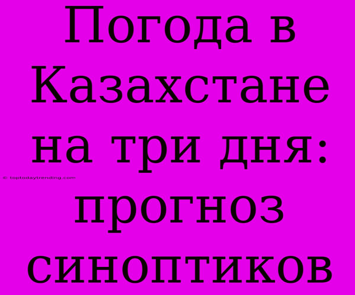 Погода В Казахстане На Три Дня: Прогноз Синоптиков