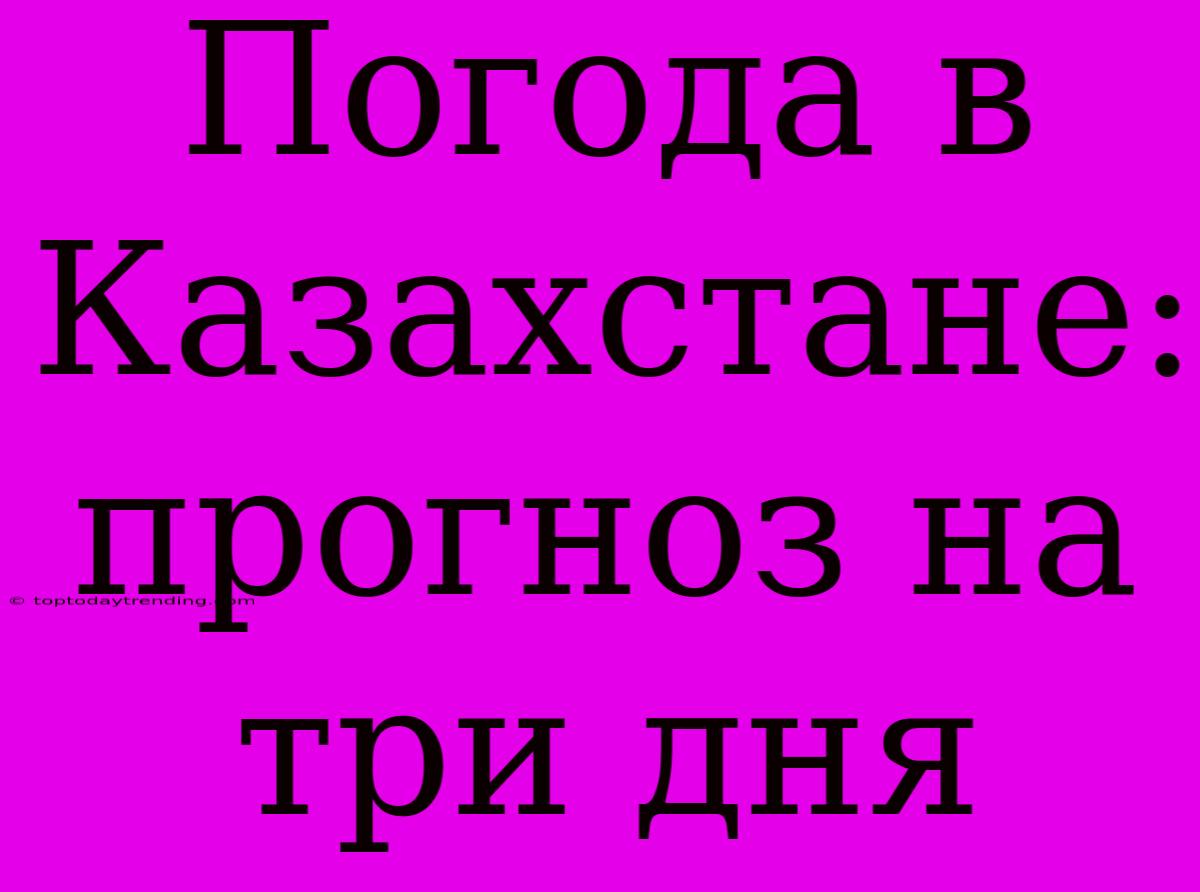 Погода В Казахстане: Прогноз На Три Дня