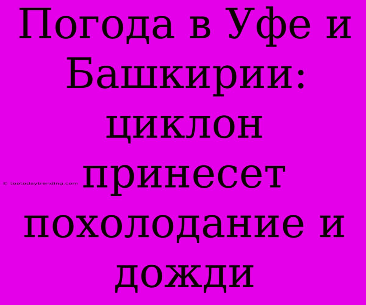 Погода В Уфе И Башкирии: Циклон Принесет Похолодание И Дожди