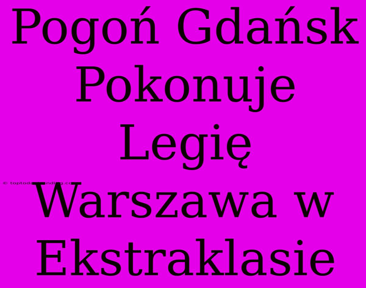 Pogoń Gdańsk Pokonuje Legię Warszawa W Ekstraklasie