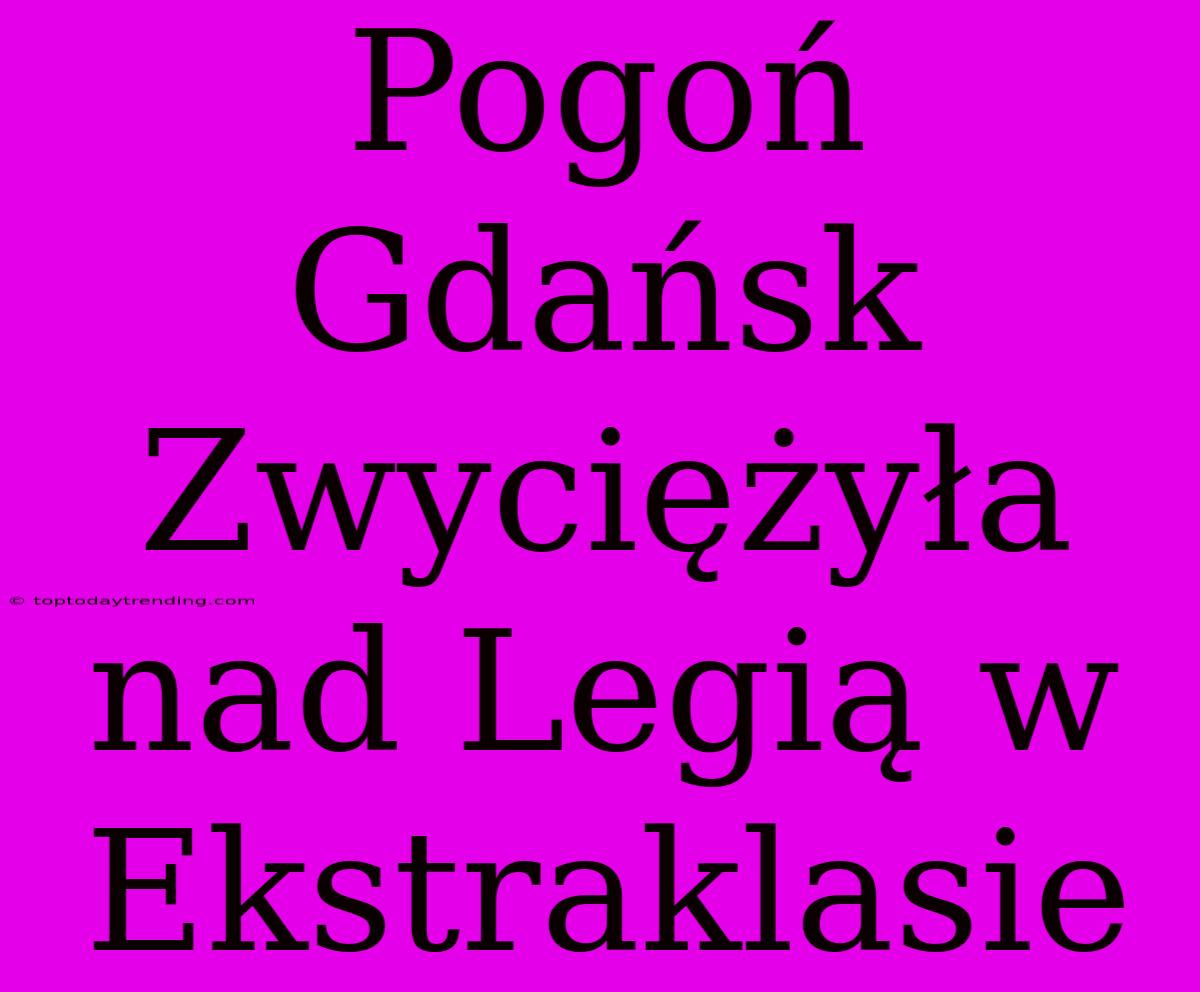 Pogoń Gdańsk Zwyciężyła Nad Legią W Ekstraklasie