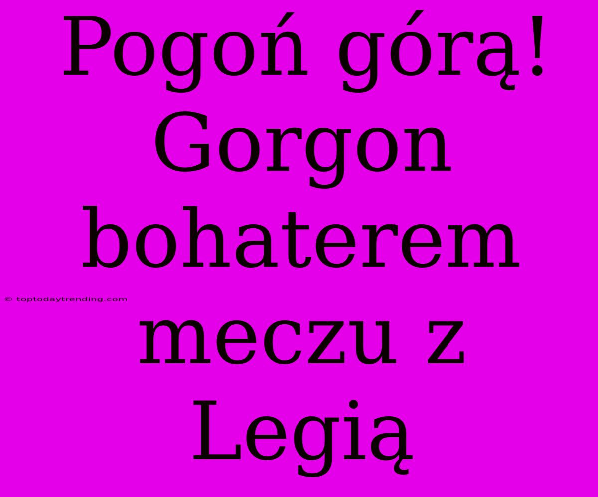 Pogoń Górą! Gorgon Bohaterem Meczu Z Legią