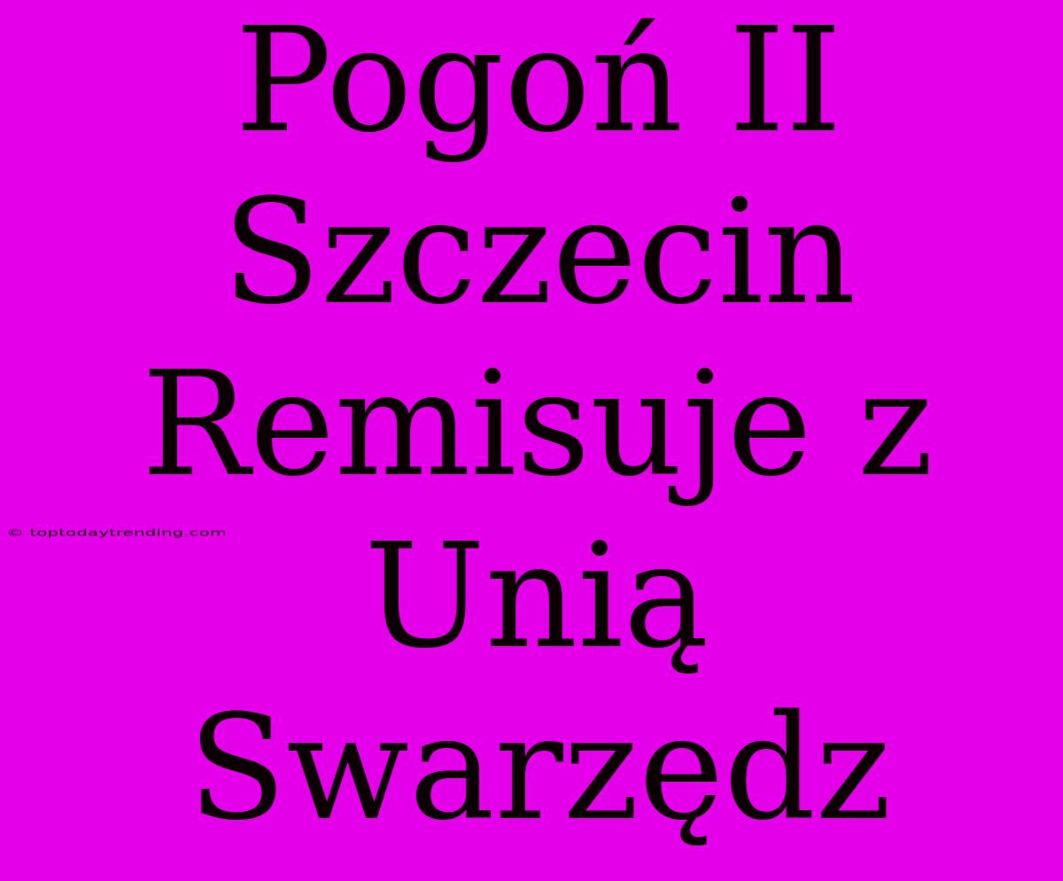 Pogoń II Szczecin Remisuje Z Unią Swarzędz