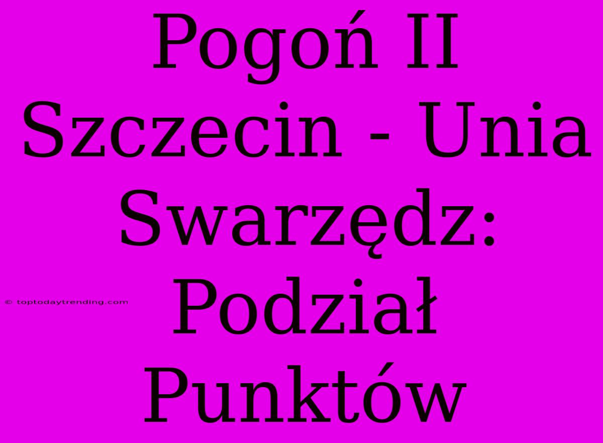 Pogoń II Szczecin - Unia Swarzędz: Podział Punktów