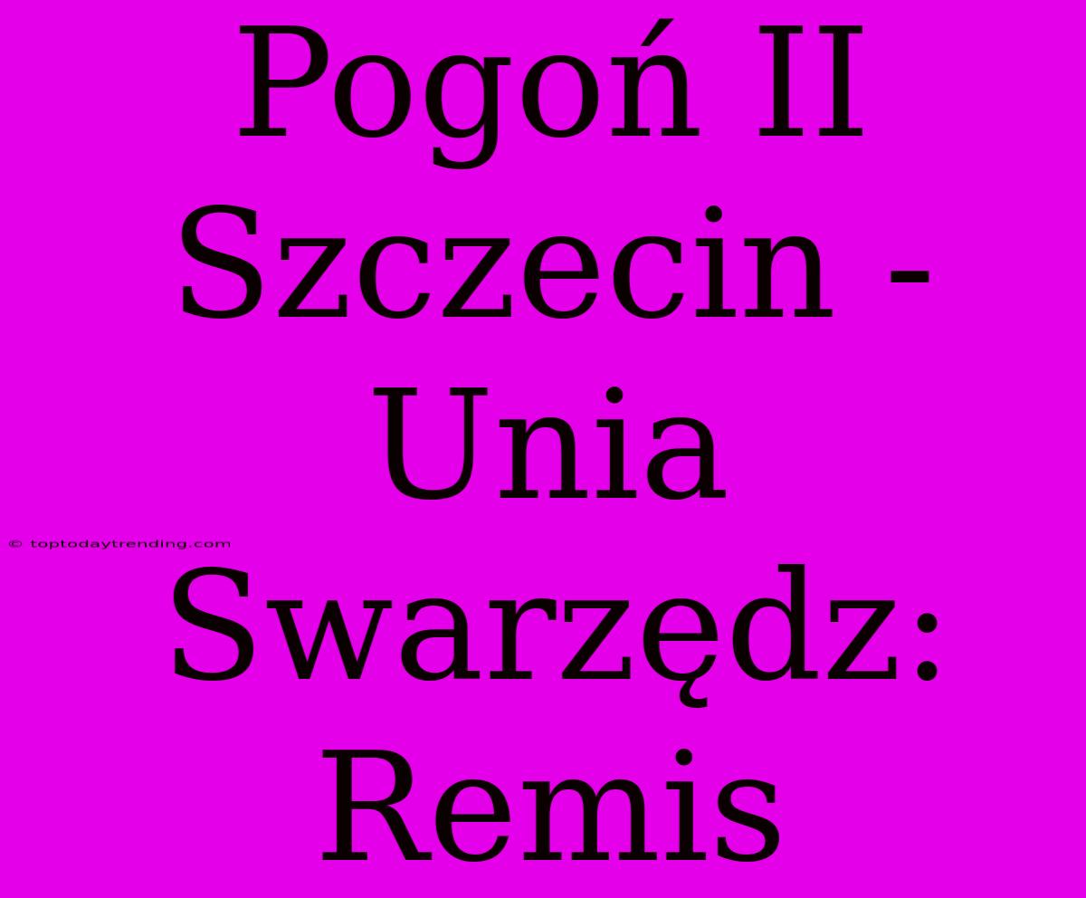 Pogoń II Szczecin - Unia Swarzędz: Remis