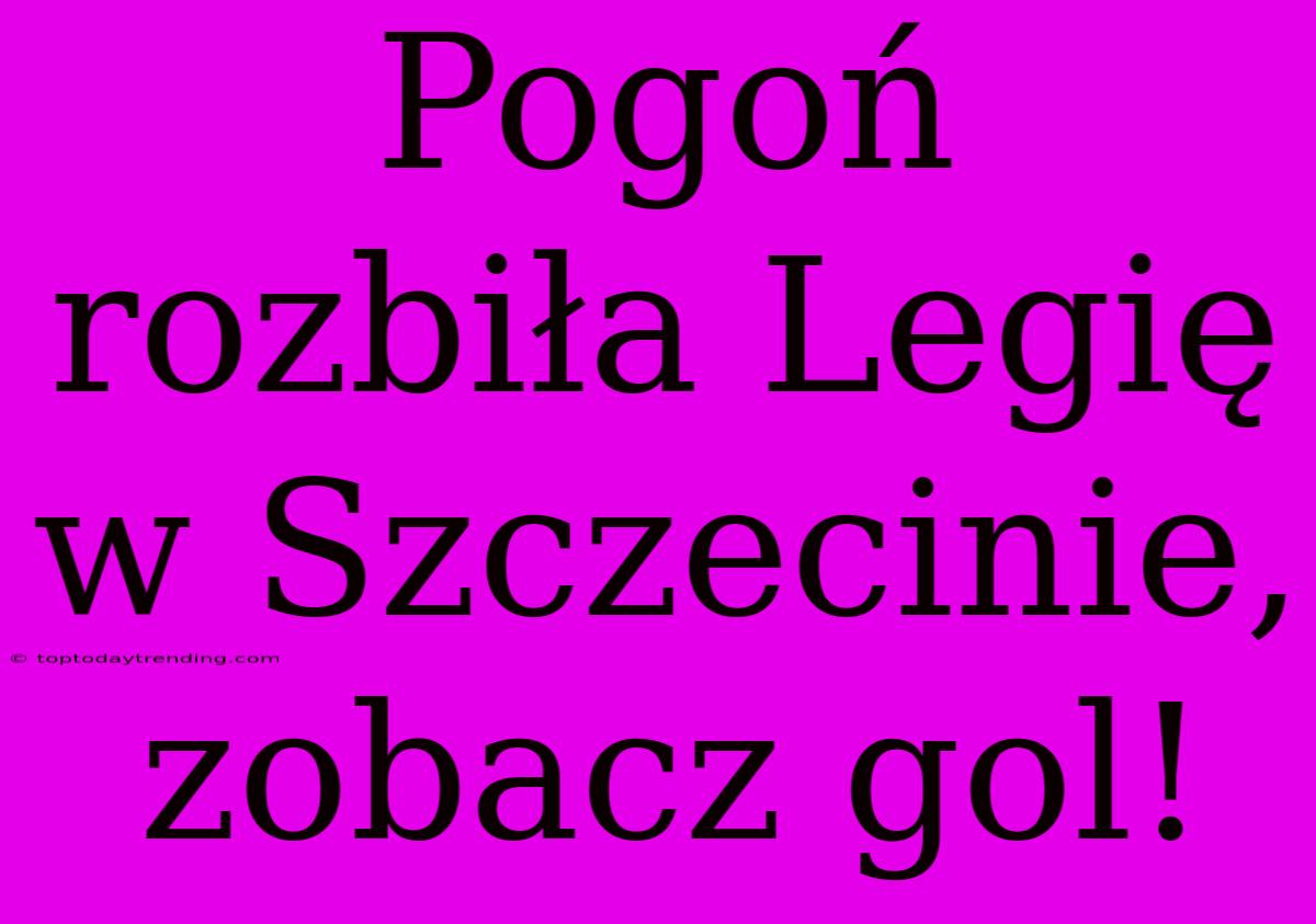 Pogoń Rozbiła Legię W Szczecinie, Zobacz Gol!