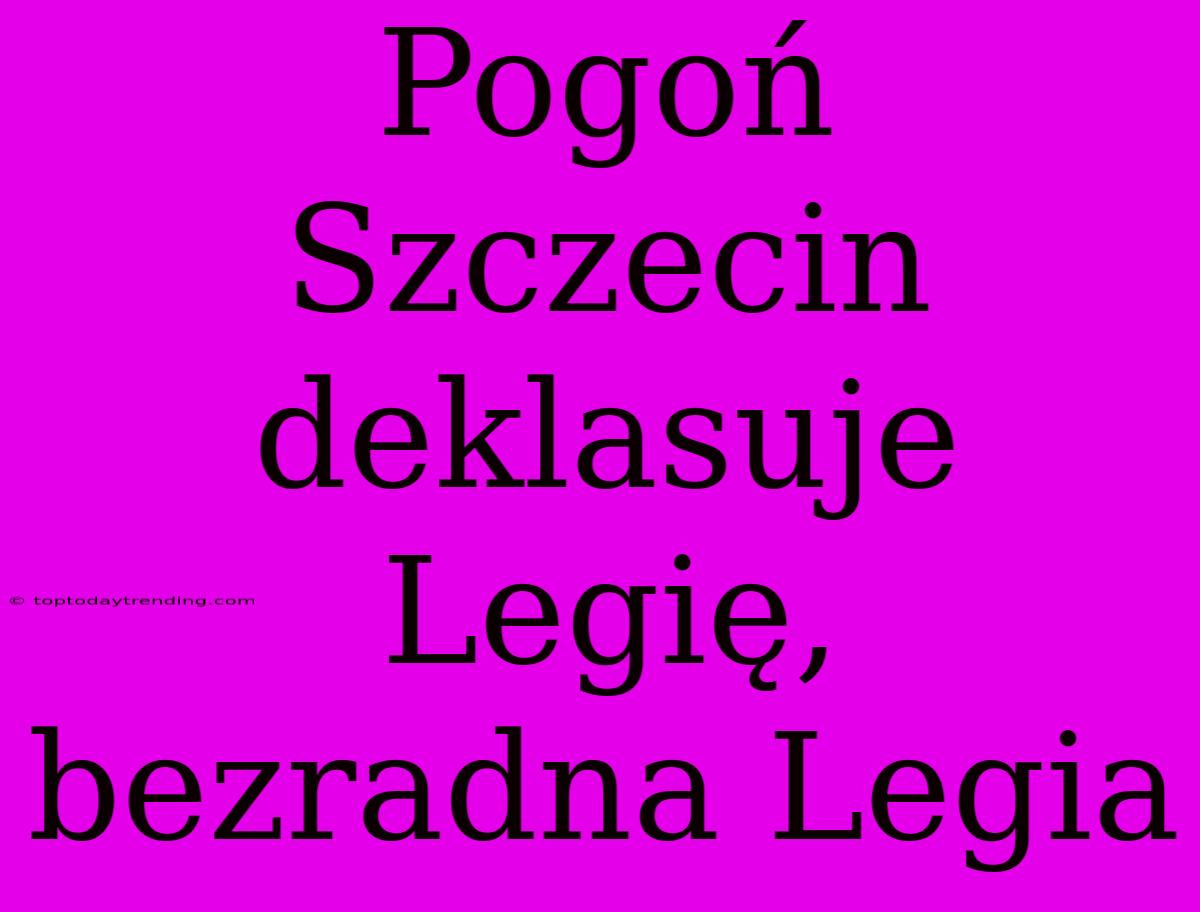 Pogoń Szczecin Deklasuje Legię, Bezradna Legia