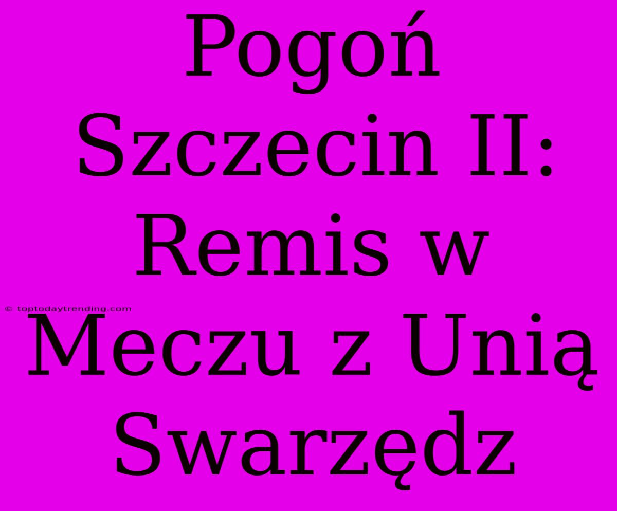 Pogoń Szczecin II: Remis W Meczu Z Unią Swarzędz