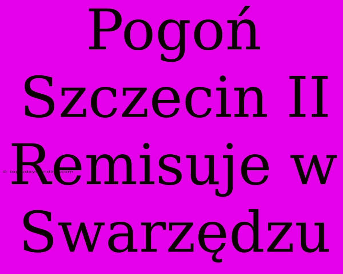 Pogoń Szczecin II Remisuje W Swarzędzu