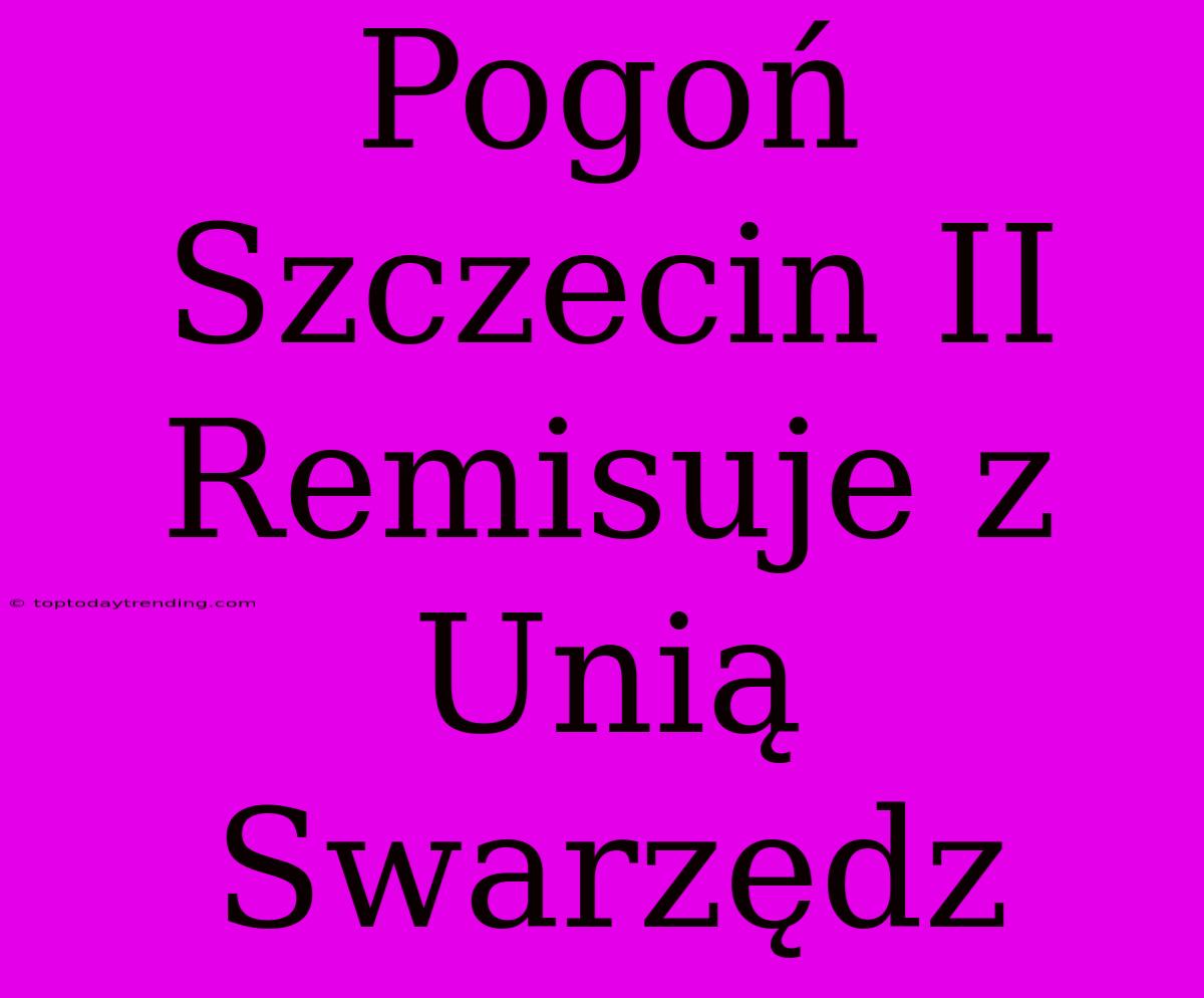 Pogoń Szczecin II Remisuje Z Unią Swarzędz