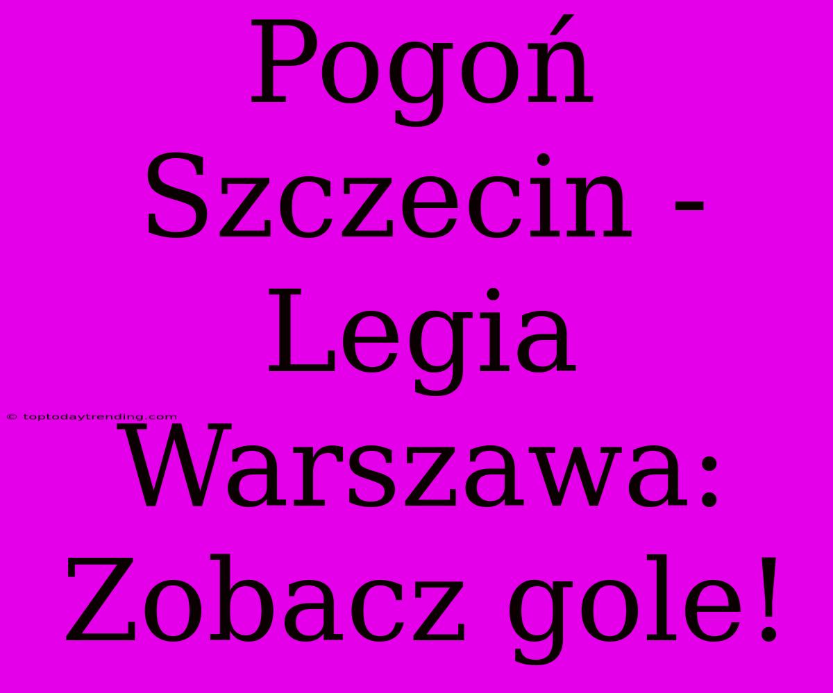 Pogoń Szczecin - Legia Warszawa: Zobacz Gole!