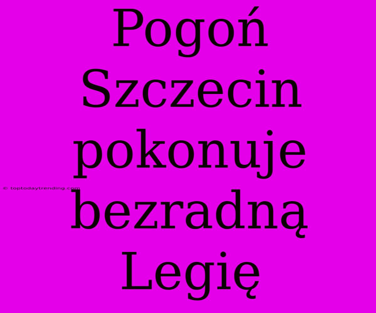 Pogoń Szczecin Pokonuje Bezradną Legię