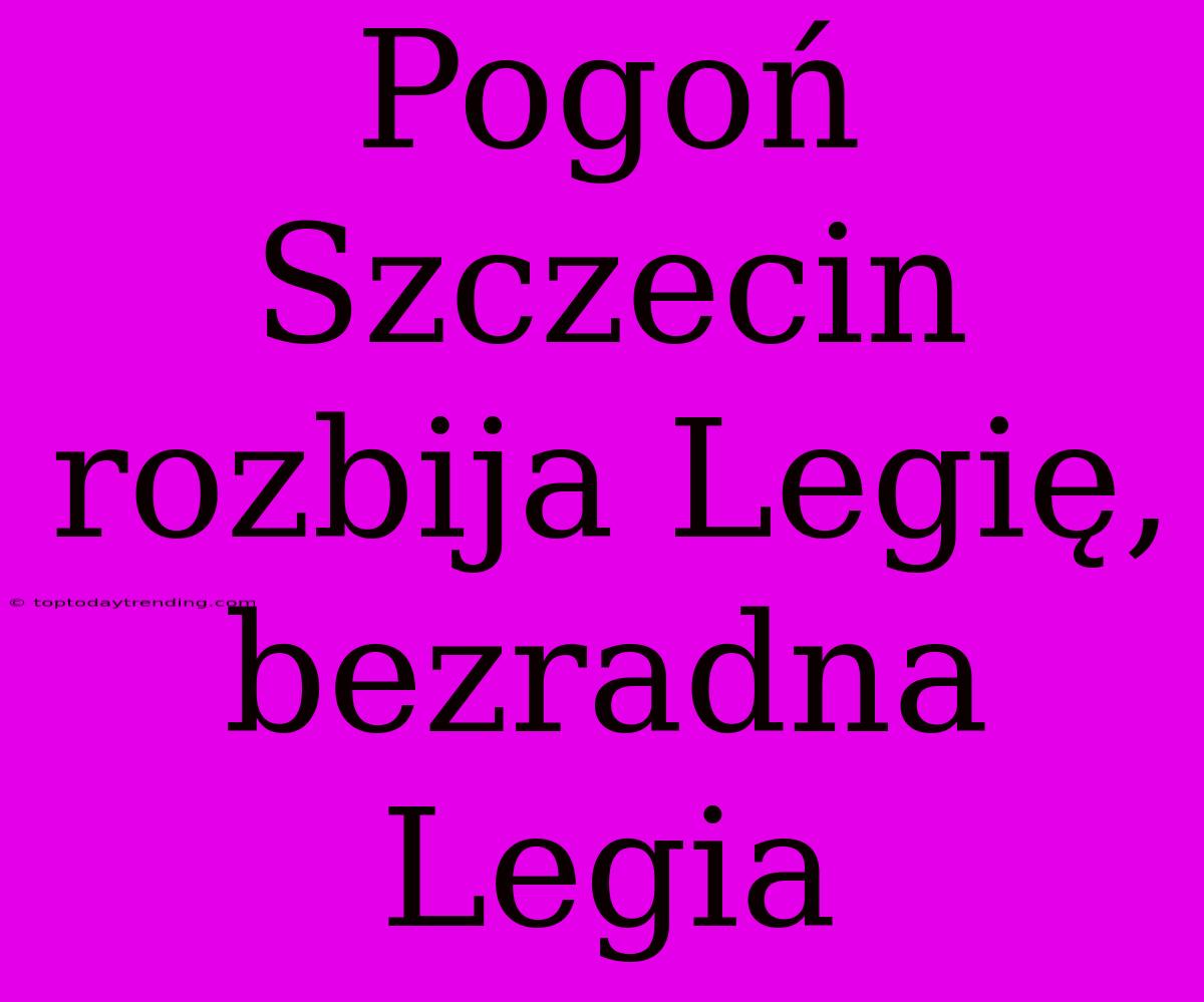 Pogoń Szczecin Rozbija Legię, Bezradna Legia