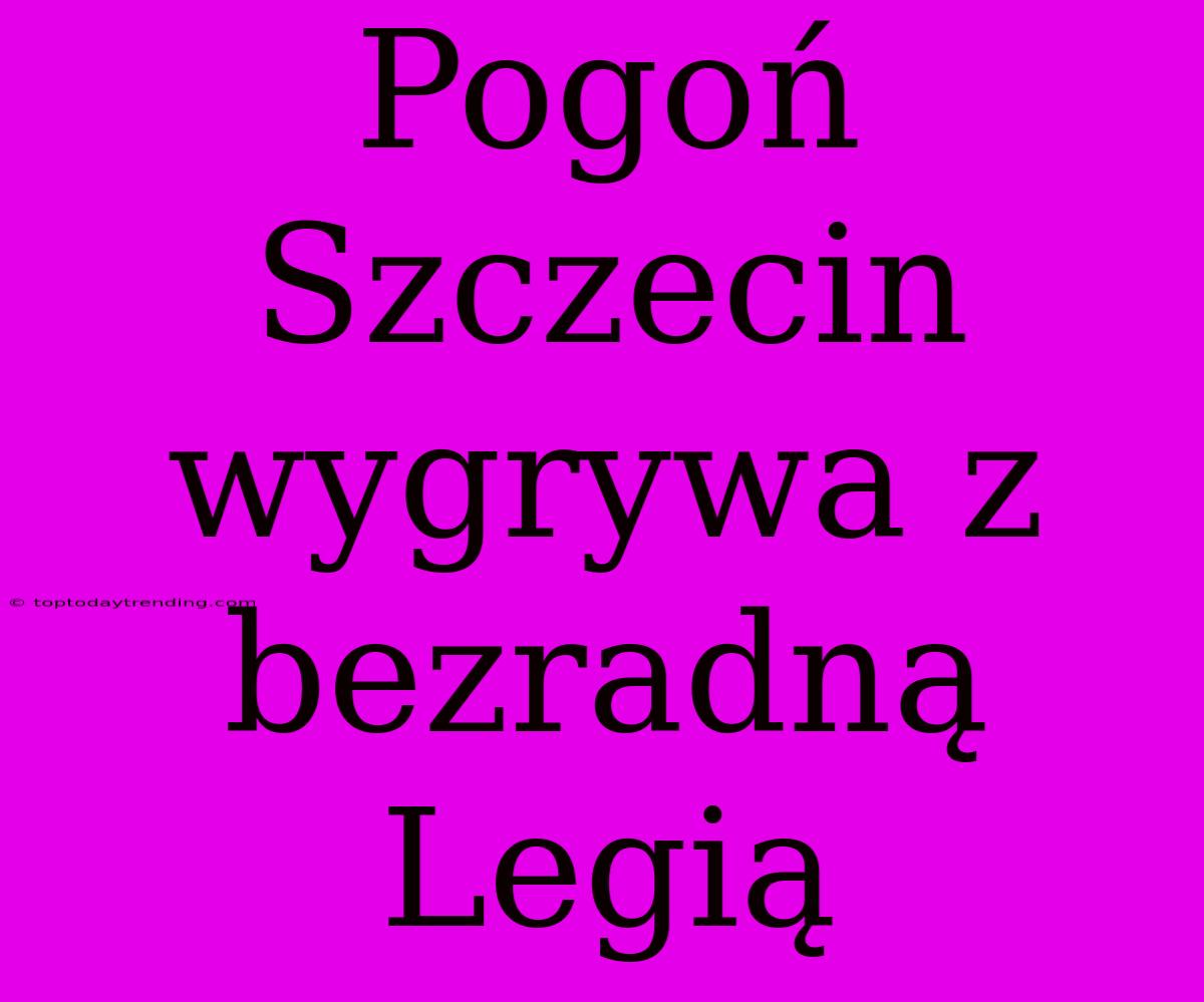 Pogoń Szczecin Wygrywa Z Bezradną Legią