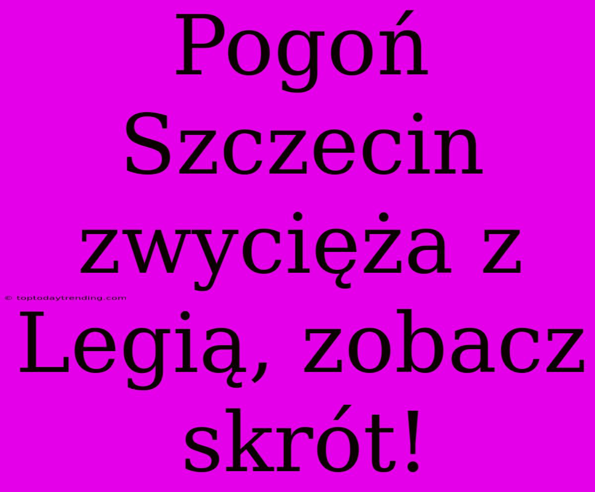 Pogoń Szczecin Zwycięża Z Legią, Zobacz Skrót!