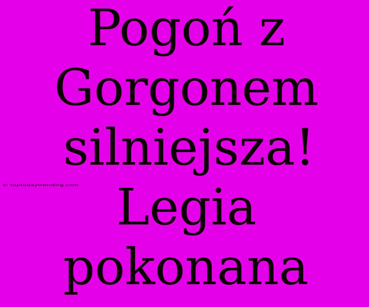 Pogoń Z Gorgonem Silniejsza! Legia Pokonana