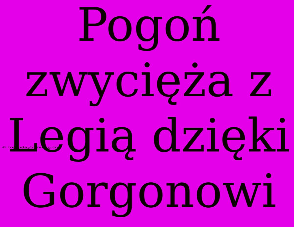 Pogoń Zwycięża Z Legią Dzięki Gorgonowi