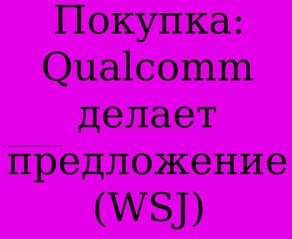 Покупка: Qualcomm Делает Предложение (WSJ)