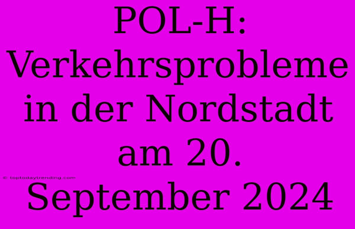 POL-H: Verkehrsprobleme In Der Nordstadt Am 20. September 2024