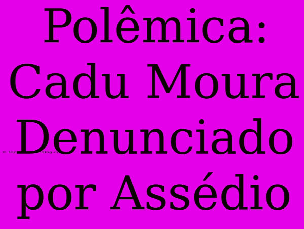 Polêmica: Cadu Moura Denunciado Por Assédio