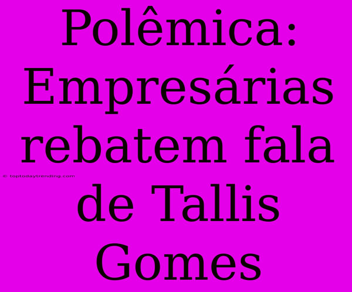 Polêmica: Empresárias Rebatem Fala De Tallis Gomes