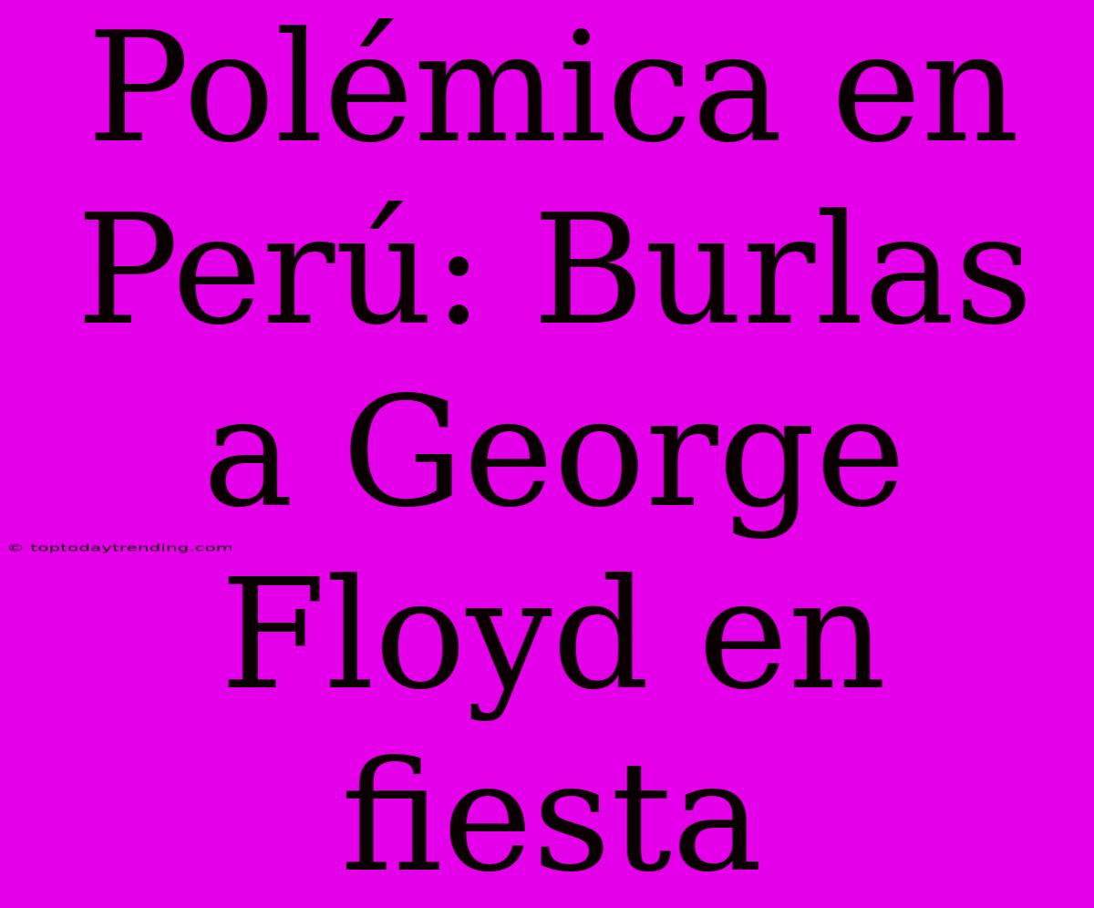 Polémica En Perú: Burlas A George Floyd En Fiesta