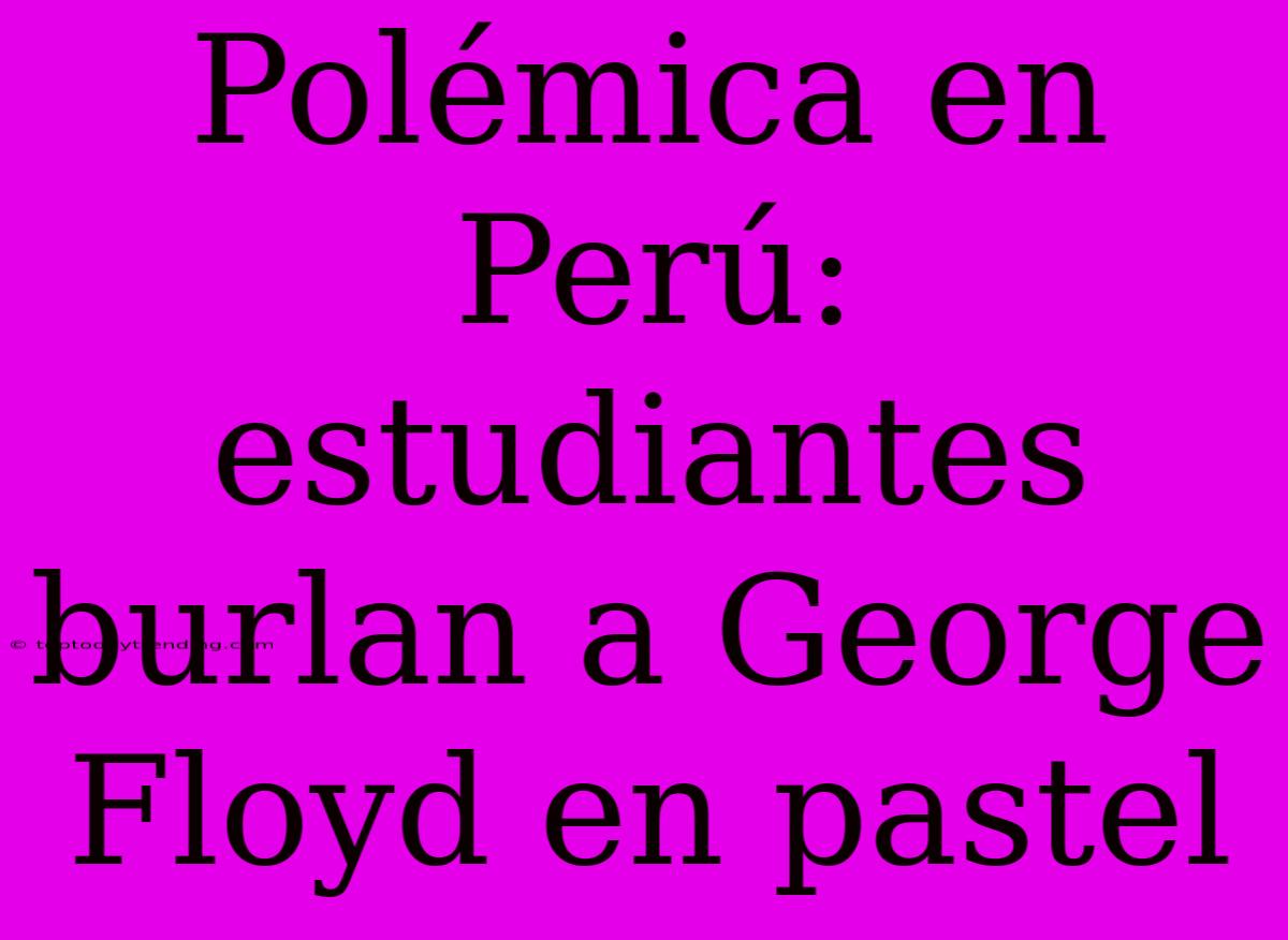 Polémica En Perú: Estudiantes Burlan A George Floyd En Pastel