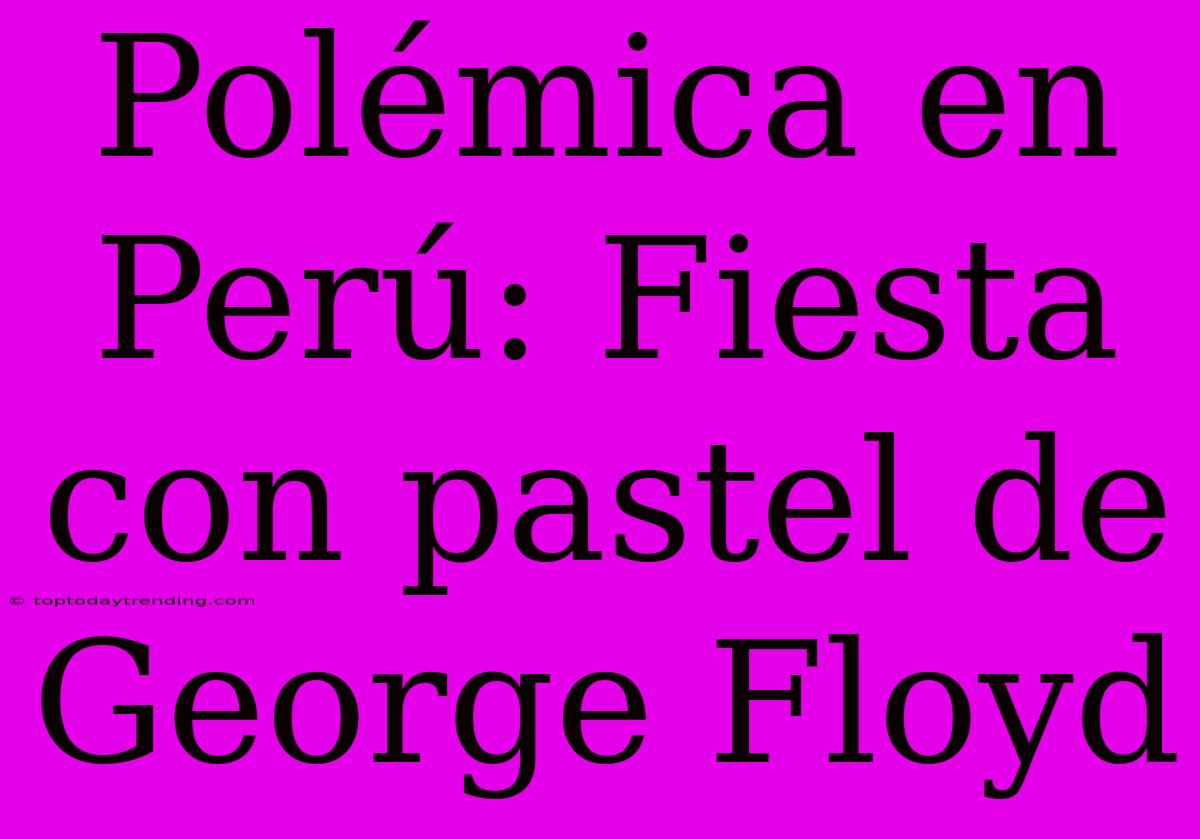 Polémica En Perú: Fiesta Con Pastel De George Floyd