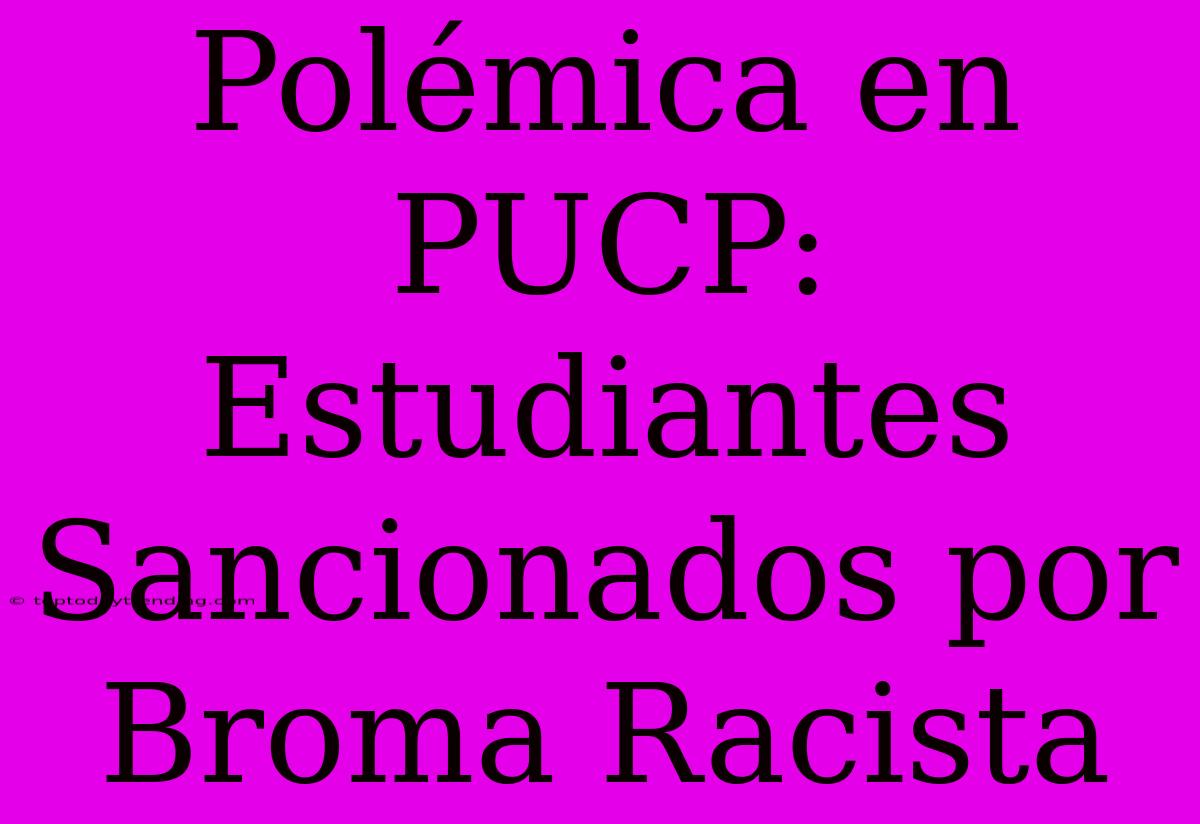 Polémica En PUCP: Estudiantes Sancionados Por Broma Racista