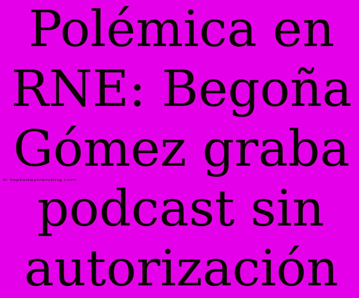 Polémica En RNE: Begoña Gómez Graba Podcast Sin Autorización