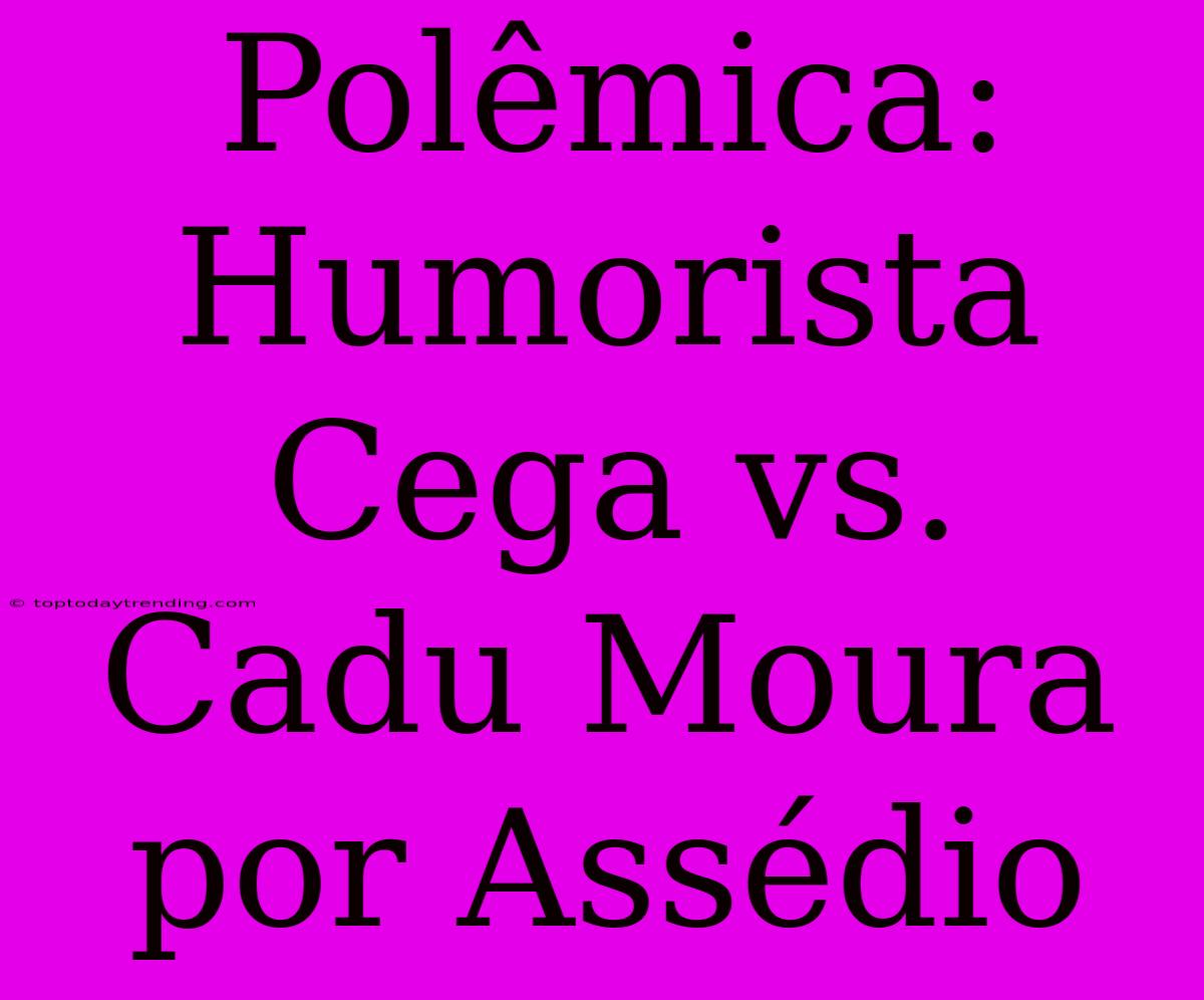 Polêmica: Humorista Cega Vs. Cadu Moura Por Assédio