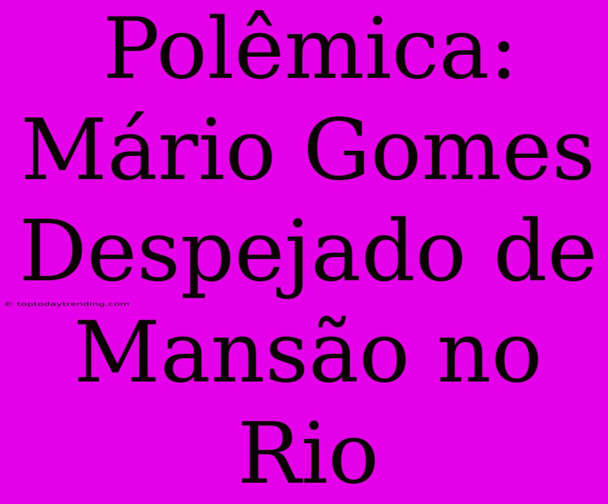 Polêmica: Mário Gomes Despejado De Mansão No Rio